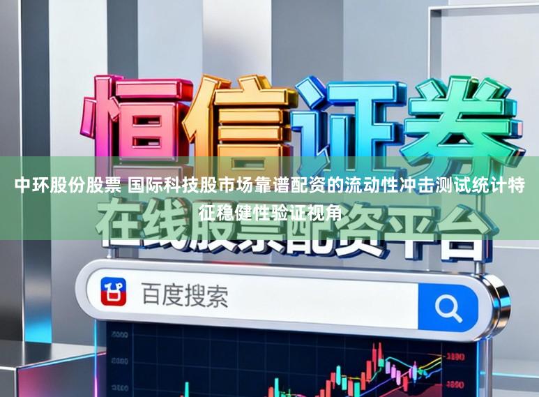 中环股份股票 国际科技股市场靠谱配资的流动性冲击测试统计特征稳健性验证视角