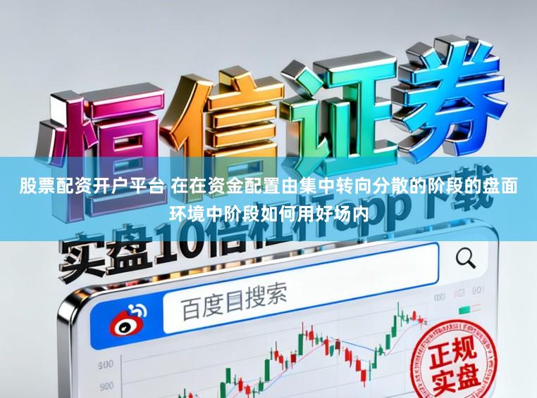 股票配资开户平台 在在资金配置由集中转向分散的阶段的盘面环境中阶段如何用好场内