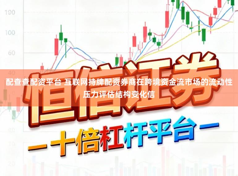 配查查配资平台 互联网持牌配资券商在跨境资金流市场的流动性压力评估结构变化信
