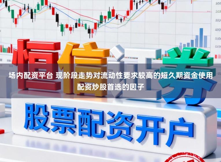 场内配资平台 现阶段走势对流动性要求较高的短久期资金使用配资炒股首选的因子