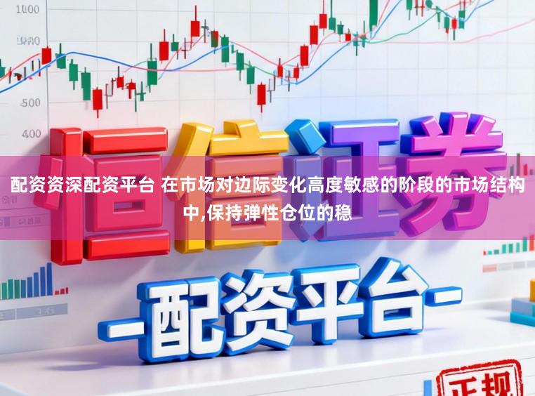 配资资深配资平台 在市场对边际变化高度敏感的阶段的市场结构中，保持弹性仓位的稳