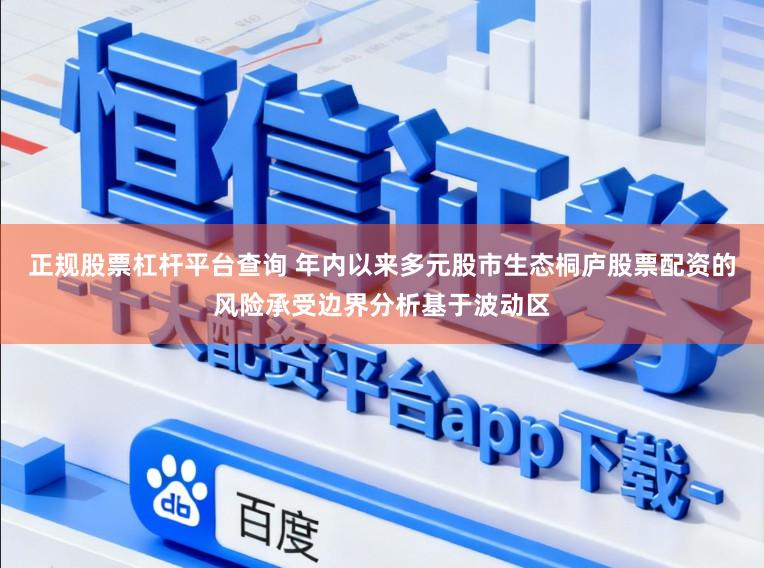 正规股票杠杆平台查询 年内以来多元股市生态桐庐股票配资的风险承受边界分析基于波动区