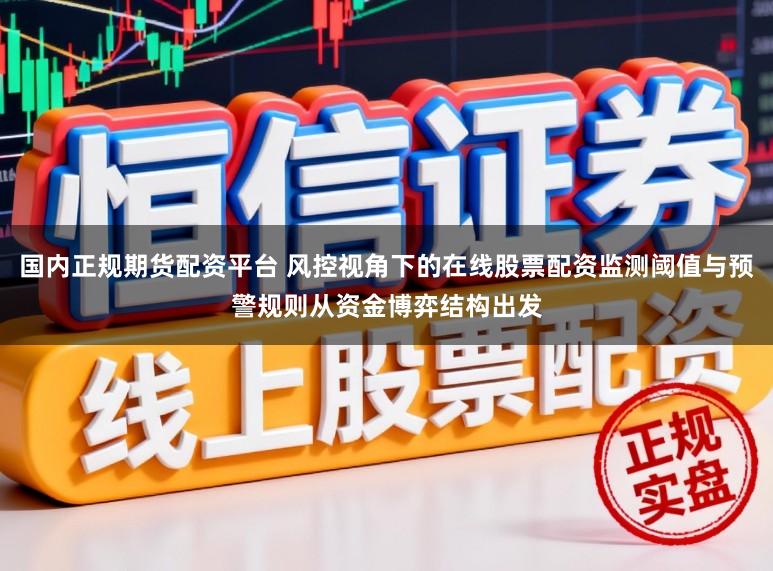国内正规期货配资平台 风控视角下的在线股票配资监测阈值与预警规则从资金博弈结构出发