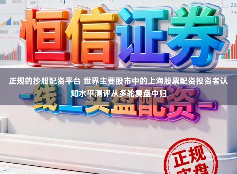 正规的抄股配资平台 世界主要股市中的上海股票配资投资者认知水平测评从多轮复盘中归