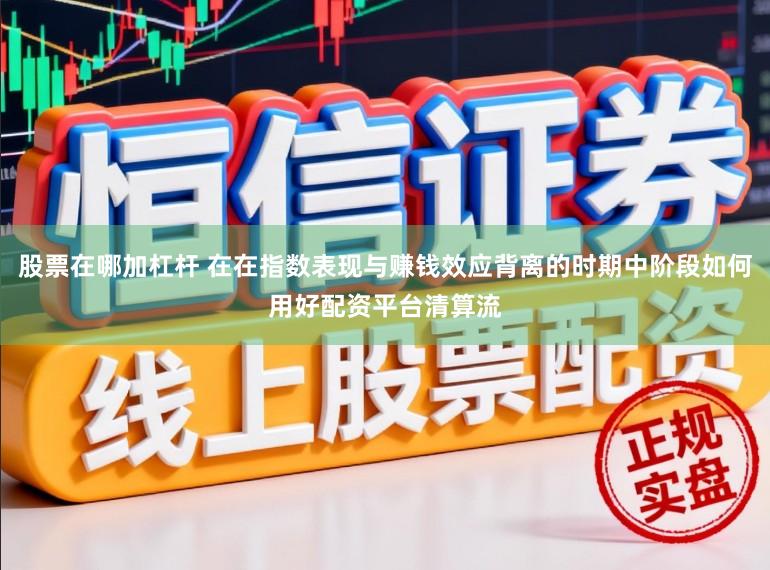 股票在哪加杠杆 在在指数表现与赚钱效应背离的时期中阶段如何用好配资平台清算流