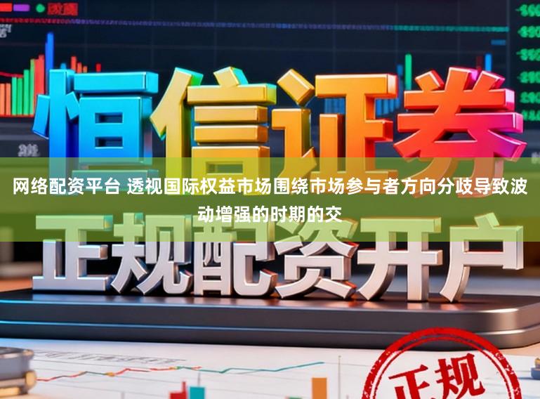 网络配资平台 透视国际权益市场围绕市场参与者方向分歧导致波动增强的时期的交