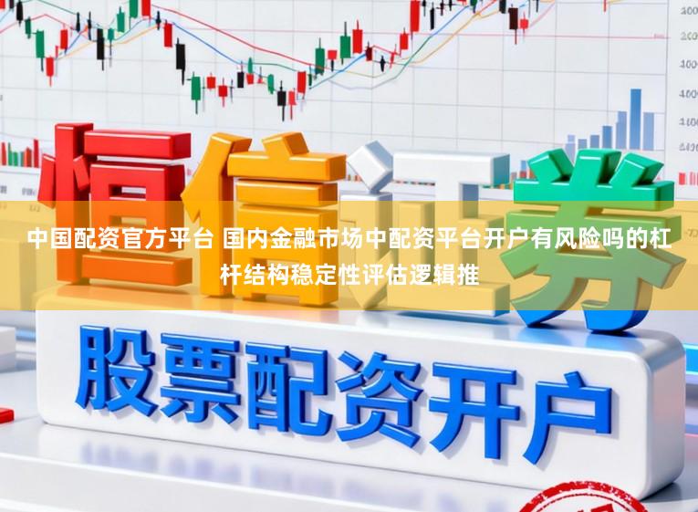 中国配资官方平台 国内金融市场中配资平台开户有风险吗的杠杆结构稳定性评估逻辑推