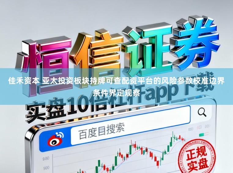 佳禾资本 亚太投资板块持牌可查配资平台的风险参数校准边界条件界定观察