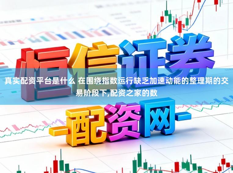 真实配资平台是什么 在围绕指数运行缺乏加速动能的整理期的交易阶段下，配资之家的数
