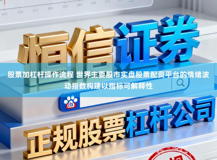 股票加杠杆操作流程 世界主要股市实盘股票配资平台的情绪波动指数构建以指标可解释性