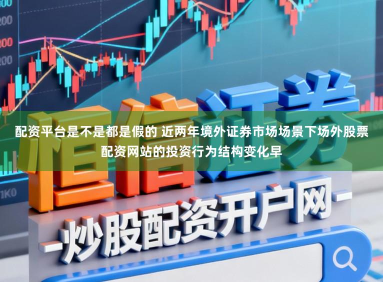 配资平台是不是都是假的 近两年境外证券市场场景下场外股票配资网站的投资行为结构变化早