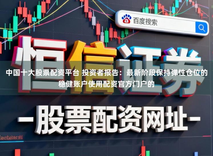 中国十大股票配资平台 投资者报告：最新阶段保持弹性仓位的稳健账户使用配资官方门户的