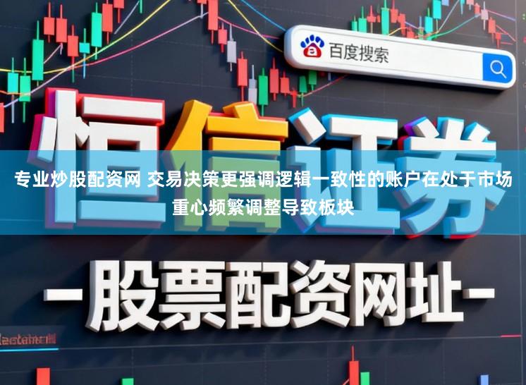 专业炒股配资网 交易决策更强调逻辑一致性的账户在处于市场重心频繁调整导致板块