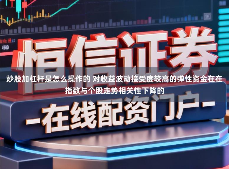 炒股加杠杆是怎么操作的 对收益波动接受度较高的弹性资金在在指数与个股走势相关性下降的