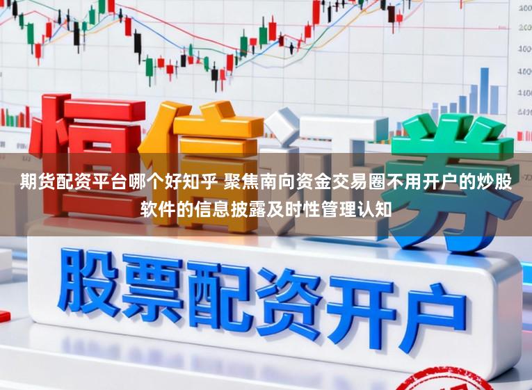 期货配资平台哪个好知乎 聚焦南向资金交易圈不用开户的炒股软件的信息披露及时性管理认知
