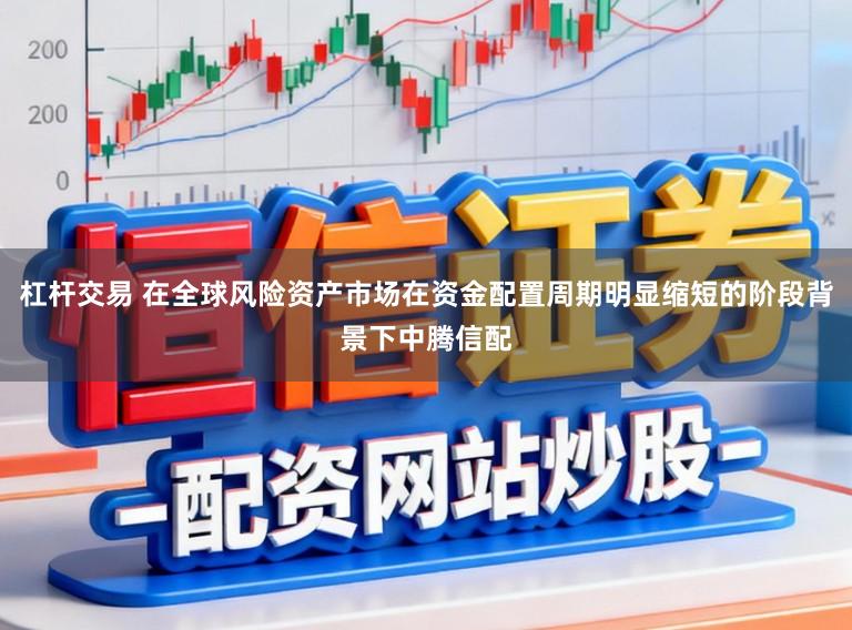 杠杆交易 在全球风险资产市场在资金配置周期明显缩短的阶段背景下中腾信配