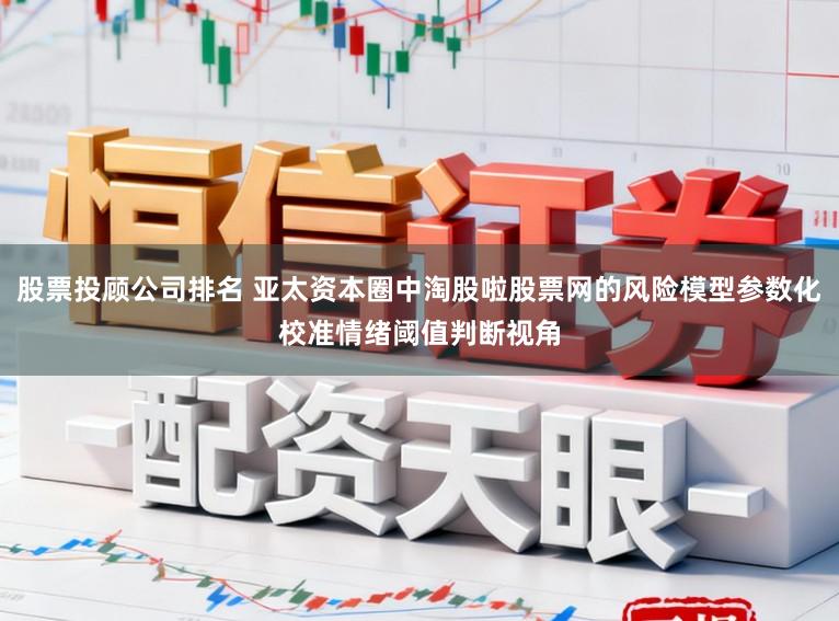 股票投顾公司排名 亚太资本圈中淘股啦股票网的风险模型参数化校准情绪阈值判断视角