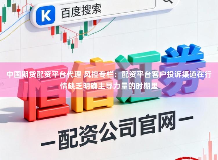 中国期货配资平台代理 风控专栏：配资平台客户投诉渠道在行情缺乏明确主导力量的时期里
