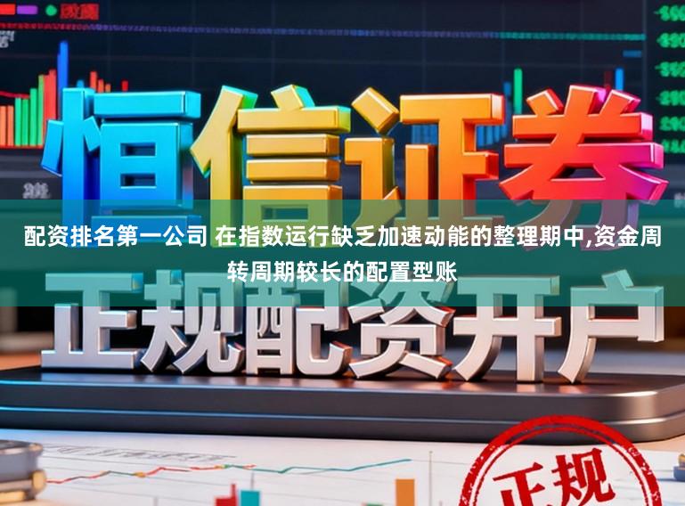 配资排名第一公司 在指数运行缺乏加速动能的整理期中，资金周转周期较长的配置型账