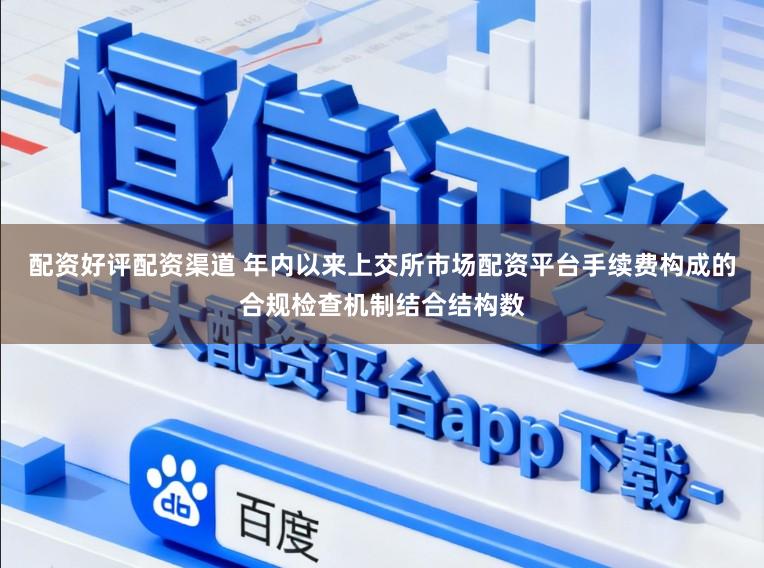 配资好评配资渠道 年内以来上交所市场配资平台手续费构成的合规检查机制结合结构数
