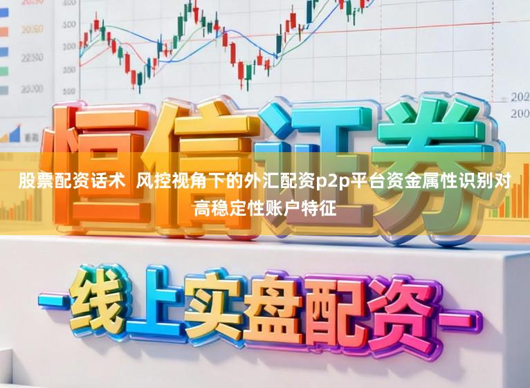 股票配资话术  风控视角下的外汇配资p2p平台资金属性识别对高稳定性账户特征