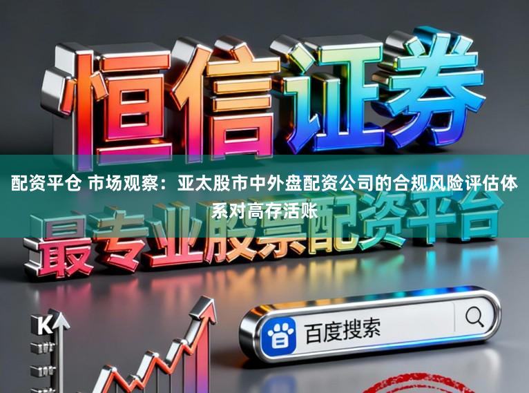 配资平仓 市场观察：亚太股市中外盘配资公司的合规风险评估体系对高存活账