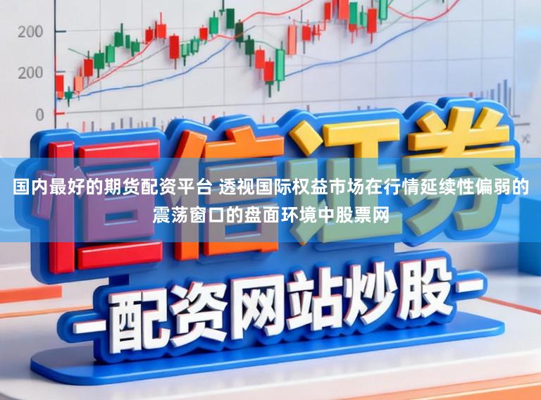 国内最好的期货配资平台 透视国际权益市场在行情延续性偏弱的震荡窗口的盘面环境中股票网