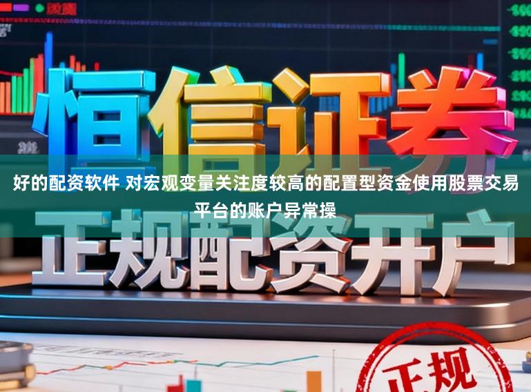 好的配资软件 对宏观变量关注度较高的配置型资金使用股票交易平台的账户异常操