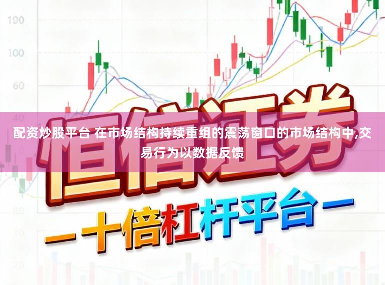 配资炒股平台 在市场结构持续重组的震荡窗口的市场结构中，交易行为以数据反馈