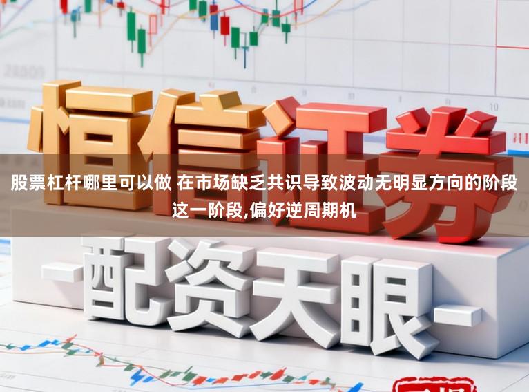 股票杠杆哪里可以做 在市场缺乏共识导致波动无明显方向的阶段这一阶段,偏好逆周期机