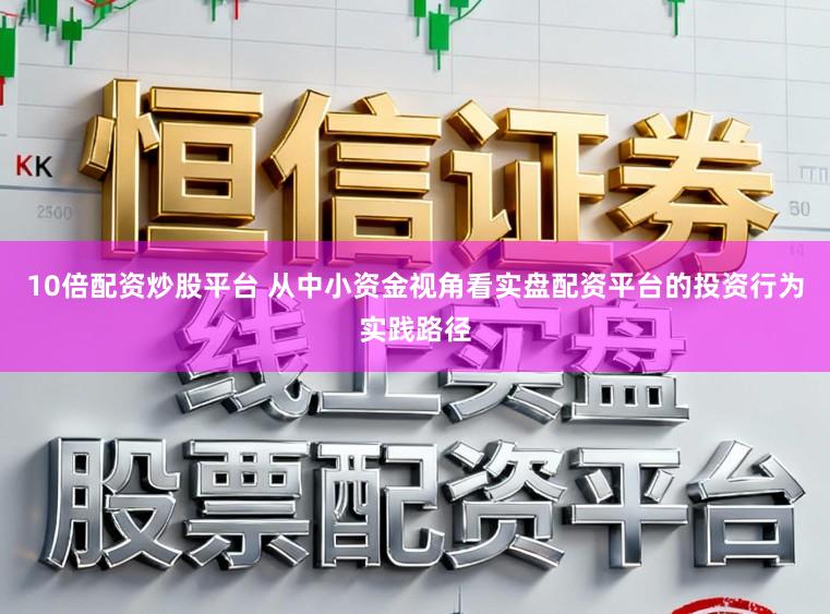 10倍配资炒股平台 从中小资金视角看实盘配资平台的投资行为实践路径