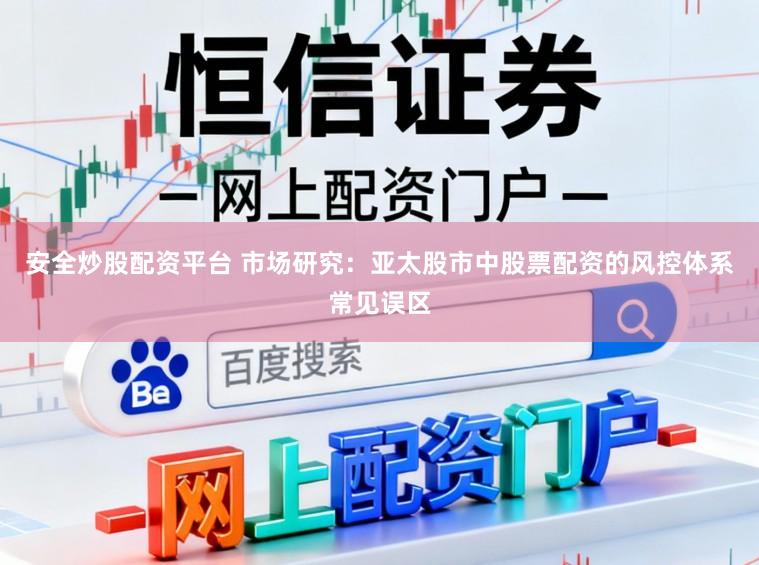 安全炒股配资平台 市场研究：亚太股市中股票配资的风控体系常见误区