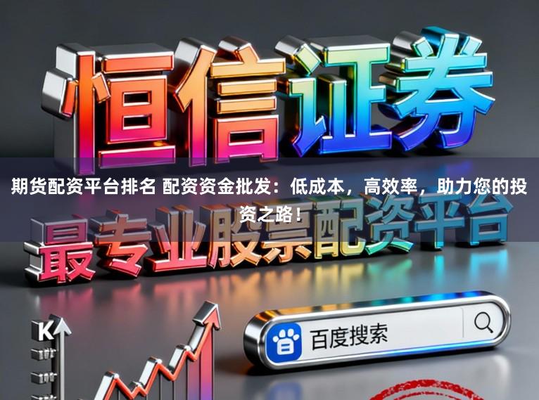 期货配资平台排名 配资资金批发：低成本，高效率，助力您的投资之路！