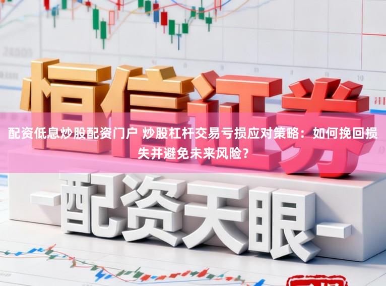 配资低息炒股配资门户 炒股杠杆交易亏损应对策略：如何挽回损失并避免未来风险？