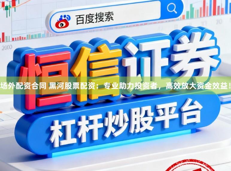 场外配资合同 黑河股票配资:专业助力投资者,高效放大资金效益!