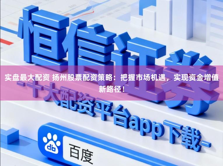 实盘最大配资 扬州股票配资策略:把握市场机遇,实现资金增值新路径!