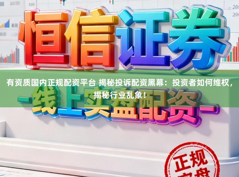 有资质国内正规配资平台 揭秘投诉配资黑幕：投资者如何维权，揭秘行业乱象！