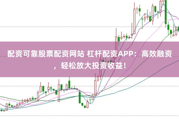 配资可靠股票配资网站 杠杆配资APP：高效融资，轻松放大投资收益！