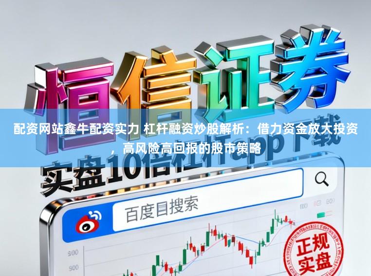 配资网站鑫牛配资实力 杠杆融资炒股解析：借力资金放大投资，高风险高回报的股市策略