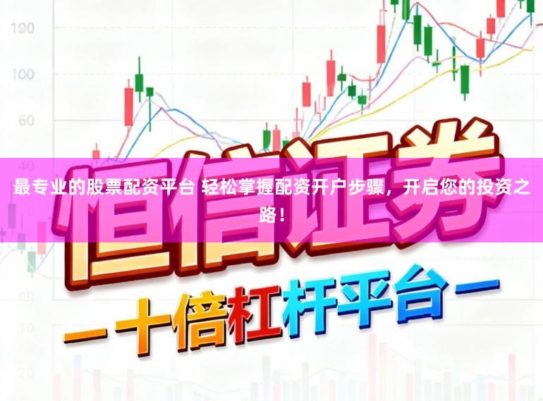 最专业的股票配资平台 轻松掌握配资开户步骤，开启您的投资之路！