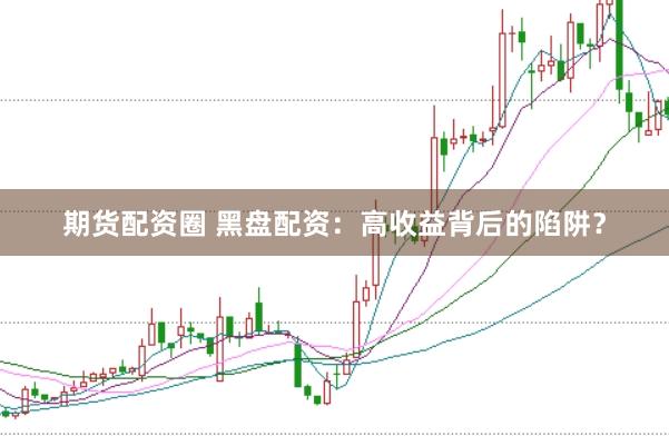 期货配资圈 黑盘配资：高收益背后的陷阱？
