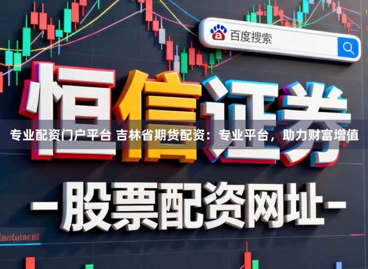 专业配资门户平台 吉林省期货配资：专业平台，助力财富增值
