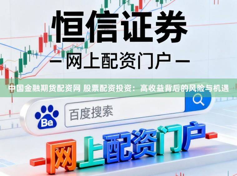 中国金融期货配资网 股票配资投资：高收益背后的风险与机遇