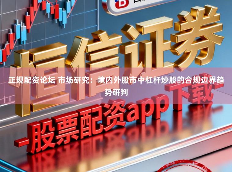正规配资论坛 市场研究:境内外股市中杠杆炒股的合规边界趋势研判