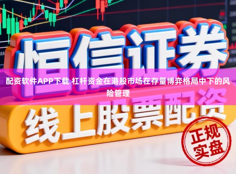 配资软件APP下载 杠杆资金在港股市场在存量博弈格局中下的风险管理