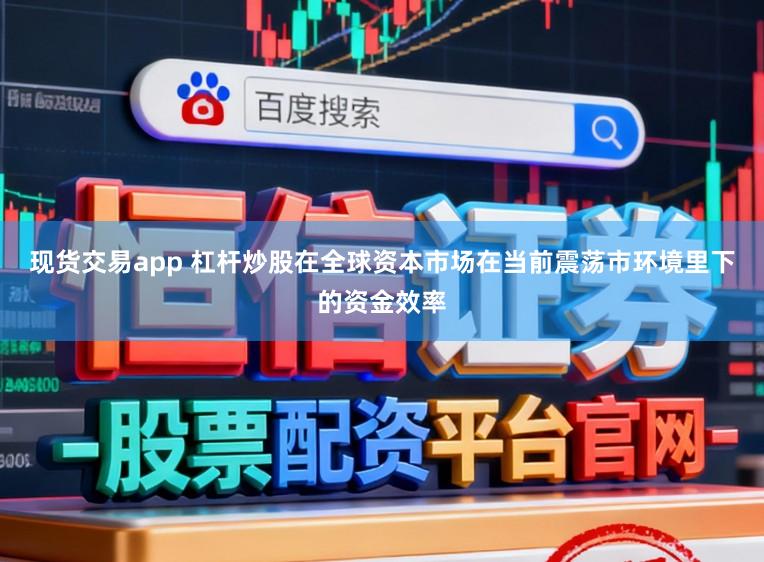 现货交易app 杠杆炒股在全球资本市场在当前震荡市环境里下的资金效率