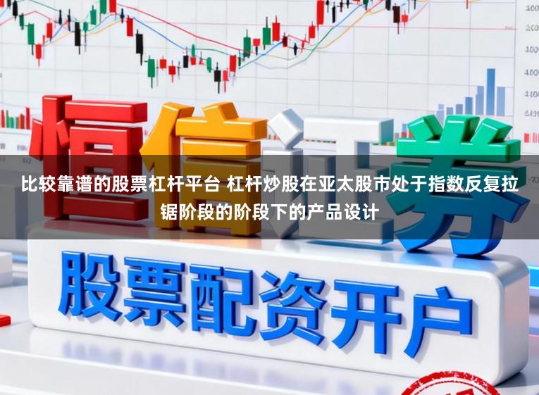 比较靠谱的股票杠杆平台 杠杆炒股在亚太股市处于指数反复拉锯阶段的阶段下的产品设计