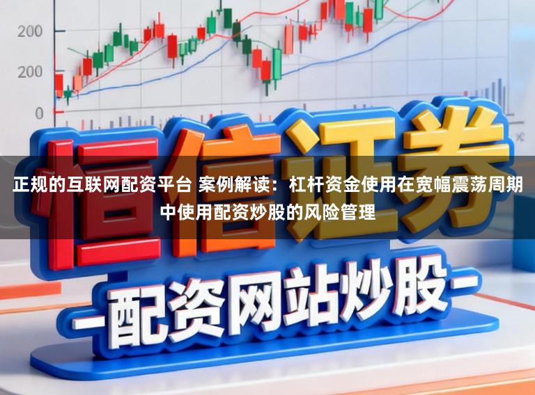 正规的互联网配资平台 案例解读:杠杆资金使用在宽幅震荡周期中使用配资炒股的风险管理