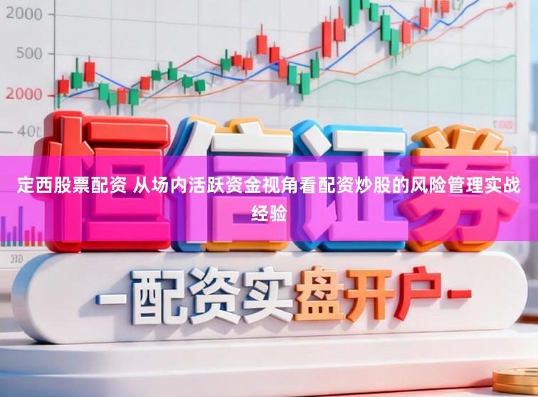 定西股票配资 从场内活跃资金视角看配资炒股的风险管理实战经验