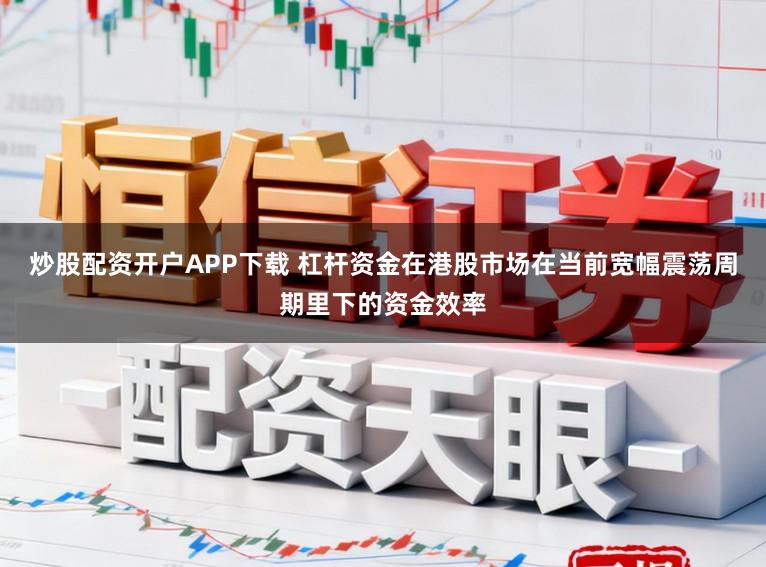 炒股配资开户APP下载 杠杆资金在港股市场在当前宽幅震荡周期里下的资金效率